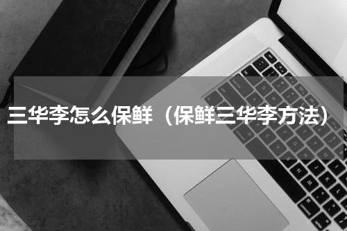 三华李怎么保鲜（保鲜三华李方法）
