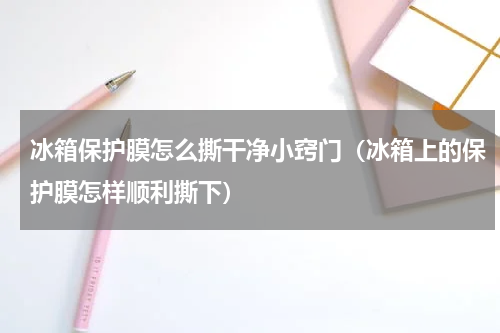 冰箱保护膜怎么撕干净小窍门（冰箱上的保护膜怎样顺利撕下）