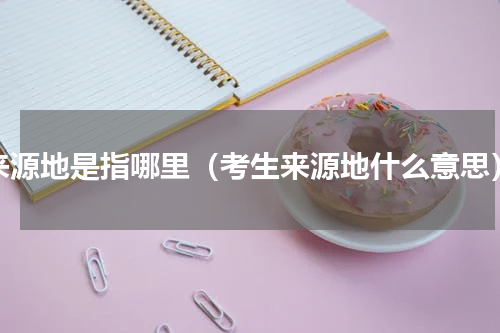 来源地是指哪里（考生来源地什么意思）