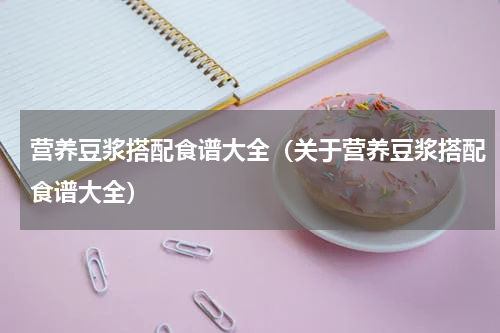 营养豆浆搭配食谱大全（关于营养豆浆搭配食谱大全）
