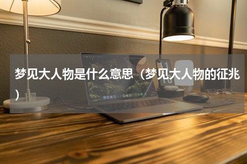 梦见大人物是什么意思（梦见大人物的征兆）