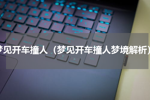 梦见开车撞人（梦见开车撞人梦境解析）