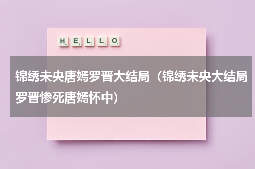 锦绣未央唐嫣罗晋大结局（锦绣未央大结局罗晋惨死唐嫣怀中）