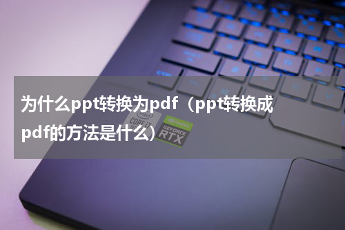 为什么ppt转换为pdf（ppt转换成pdf的方法是什么）