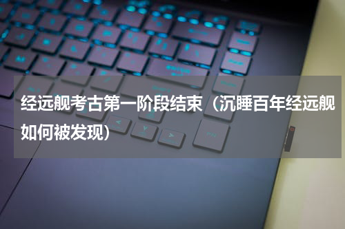 经远舰考古第一阶段结束（沉睡百年经远舰如何被发现）