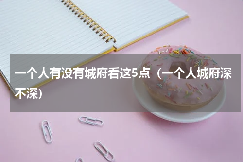 一个人有没有城府看这5点（一个人城府深不深）