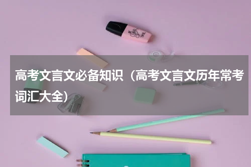 高考文言文必备知识（高考文言文历年常考词汇大全）