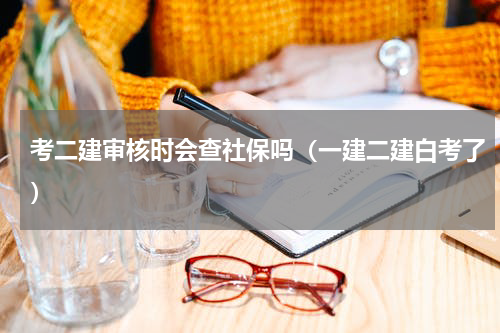 考二建审核时会查社保吗（一建二建白考了）