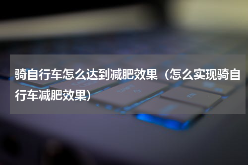 骑自行车怎么达到减肥效果（怎么实现骑自行车减肥效果）