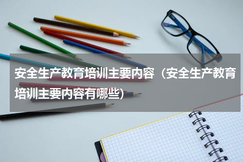 安全生产教育培训主要内容（安全生产教育培训主要内容有哪些）