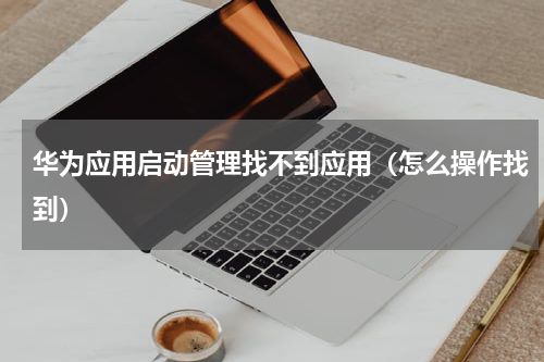 华为应用启动管理找不到应用（怎么操作找到）
