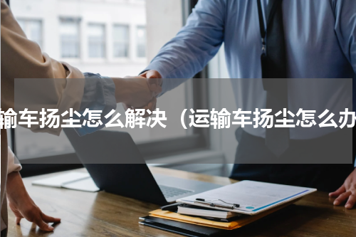 运输车扬尘怎么解决（运输车扬尘怎么办）