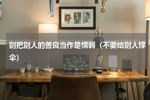 别把别人的善良当作是懦弱（不要给别人撑伞）