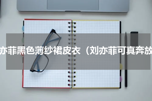 刘亦菲黑色薄纱裙皮衣（刘亦菲可真奔放）
