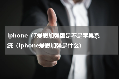 Iphone（7爱思加强版是不是苹果系统（Iphone爱思加强是什么）