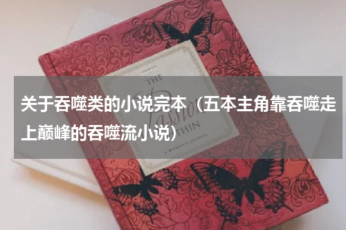 关于吞噬类的小说完本（五本主角靠吞噬走上巅峰的吞噬流小说）