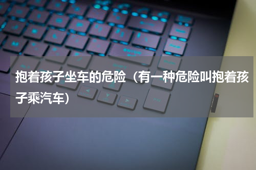 抱着孩子坐车的危险（有一种危险叫抱着孩子乘汽车）