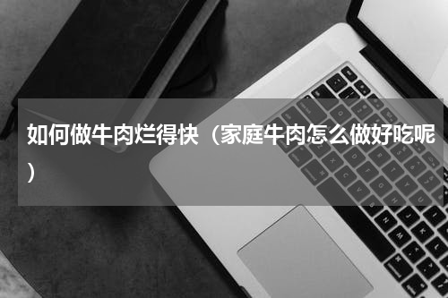 如何做牛肉烂得快（家庭牛肉怎么做好吃呢）