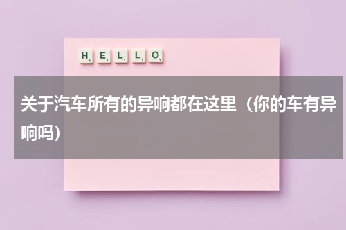 关于汽车所有的异响都在这里（你的车有异响吗）