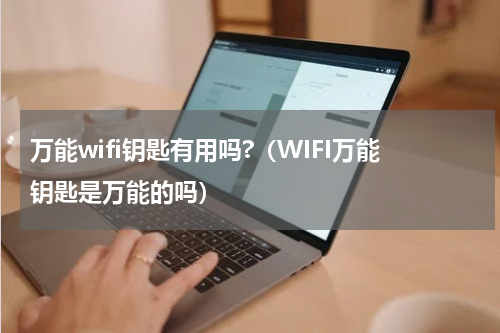 万能wifi钥匙有用吗?（WIFI万能钥匙是万能的吗）