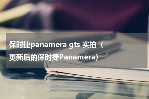 保时捷panamera gts 实拍（更新后的保时捷Panamera）