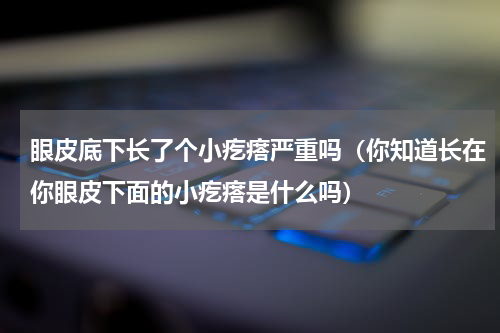 眼皮底下长了个小疙瘩严重吗（你知道长在你眼皮下面的小疙瘩是什么吗）