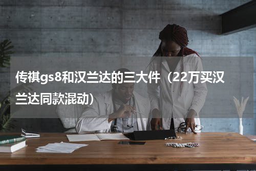 传祺gs8和汉兰达的三大件（22万买汉兰达同款混动）
