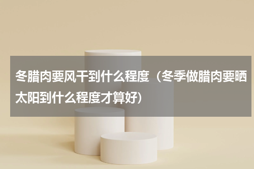 冬腊肉要风干到什么程度（冬季做腊肉要晒太阳到什么程度才算好）