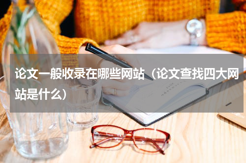 论文一般收录在哪些网站（论文查找四大网站是什么）