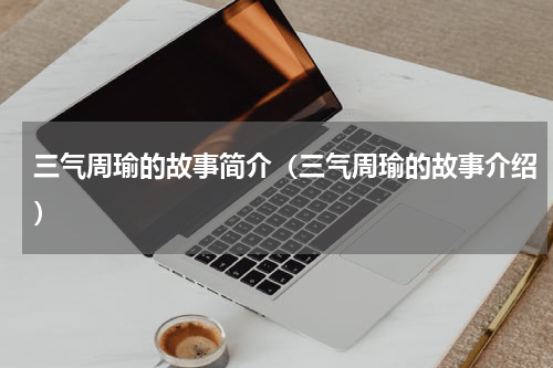 三气周瑜的故事简介（三气周瑜的故事介绍）