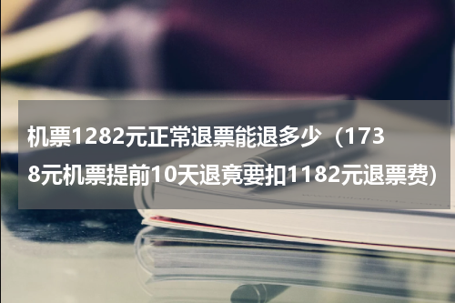 机票1282元正常退票能退多少（1738元机票提前10天退竟要扣1182元退票费）
