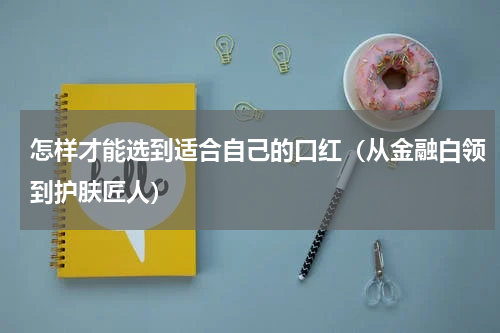 怎样才能选到适合自己的口红（从金融白领到护肤匠人）