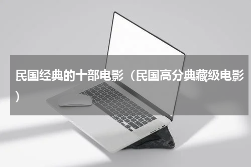 民国经典的十部电影（民国高分典藏级电影）