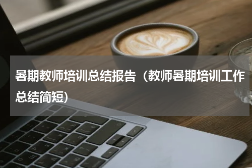 暑期教师培训总结报告（教师暑期培训工作总结简短）
