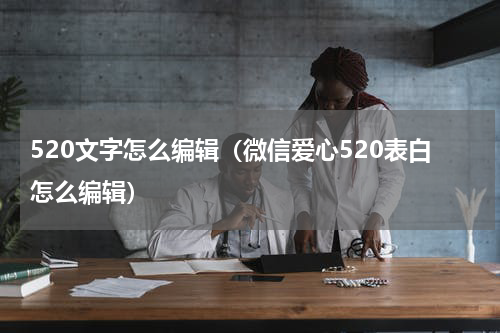 520文字怎么编辑（微信爱心520表白怎么编辑）