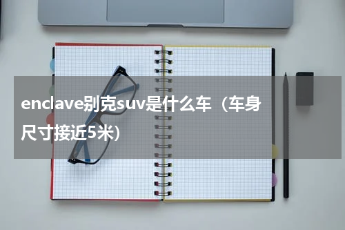 enclave别克suv是什么车（车身尺寸接近5米）