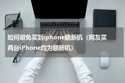如何避免买到iphone翻新机（网友买两台iPhone均为翻新机）