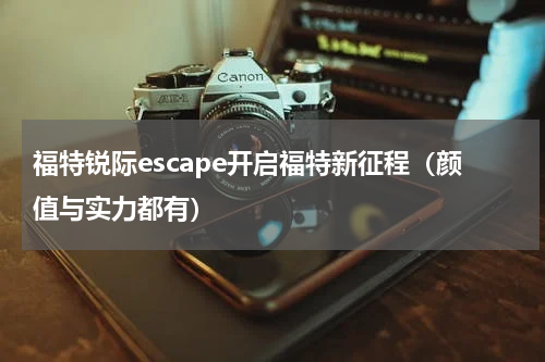 福特锐际escape开启福特新征程（颜值与实力都有）