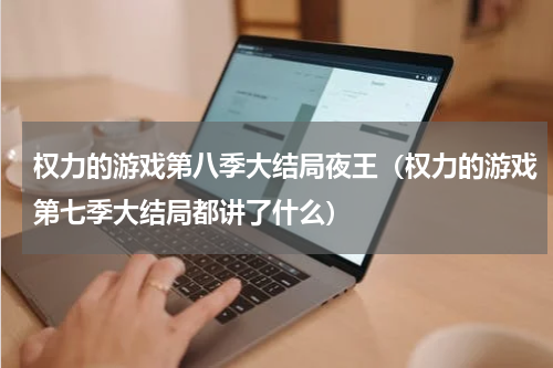 权力的游戏第八季大结局夜王（权力的游戏第七季大结局都讲了什么）