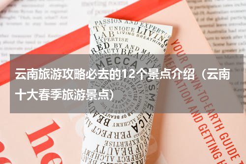 云南旅游攻略必去的12个景点介绍（云南十大春季旅游景点）