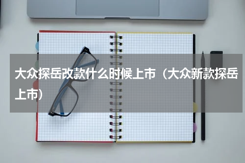 大众探岳改款什么时候上市（大众新款探岳上市）