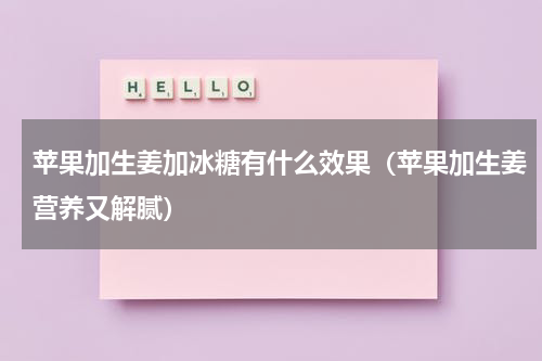 苹果加生姜加冰糖有什么效果（苹果加生姜营养又解腻）