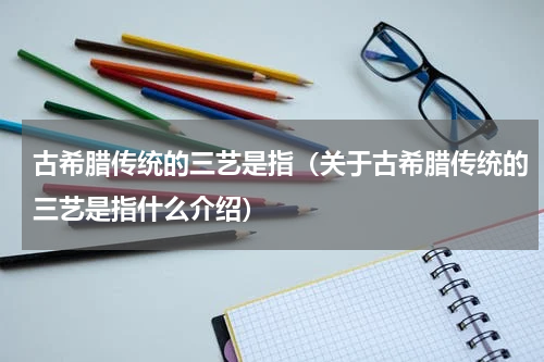 古希腊传统的三艺是指（关于古希腊传统的三艺是指什么介绍）