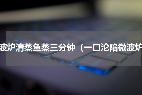 微波炉清蒸鱼蒸三分钟（一口沦陷微波炉）