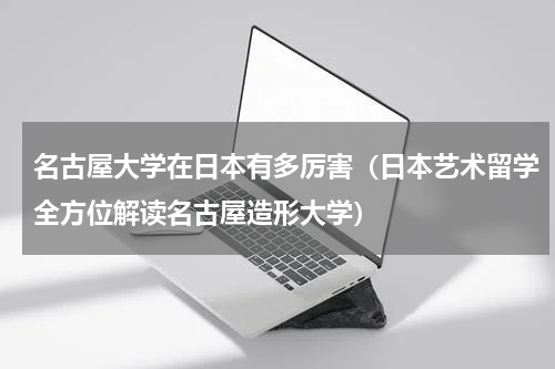 名古屋大学在日本有多厉害（日本艺术留学全方位解读名古屋造形大学）
