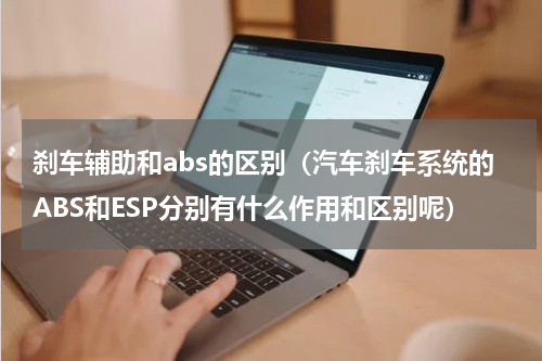 刹车辅助和abs的区别（汽车刹车系统的ABS和ESP分别有什么作用和区别呢）