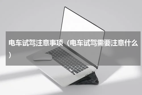 电车试驾注意事项（电车试驾需要注意什么）