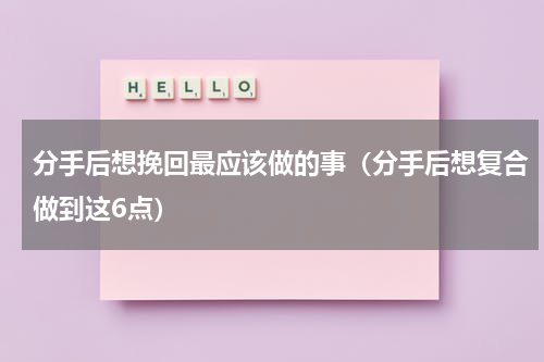 分手后想挽回最应该做的事（分手后想复合做到这6点）