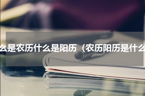 什么是农历什么是阳历（农历阳历是什么）