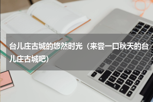 台儿庄古城的悠然时光（来尝一口秋天的台儿庄古城吧）